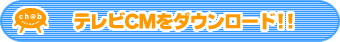 テレビCMをダウンロード!!